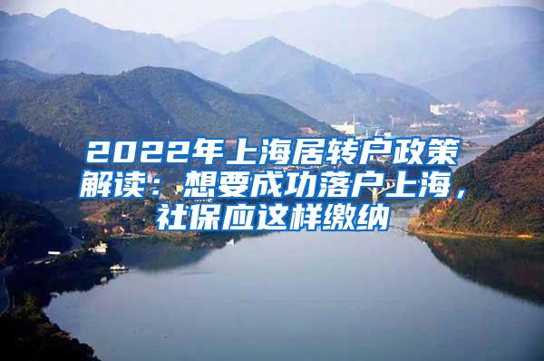 2022年上海居转户政策解读：想要成功落户上海，社保应这样缴纳