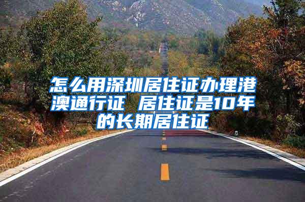 怎么用深圳居住证办理港澳通行证 居住证是10年的长期居住证