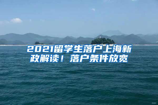 2021留学生落户上海新政解读！落户条件放宽