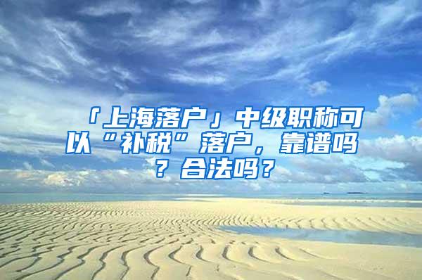 「上海落户」中级职称可以“补税”落户，靠谱吗？合法吗？