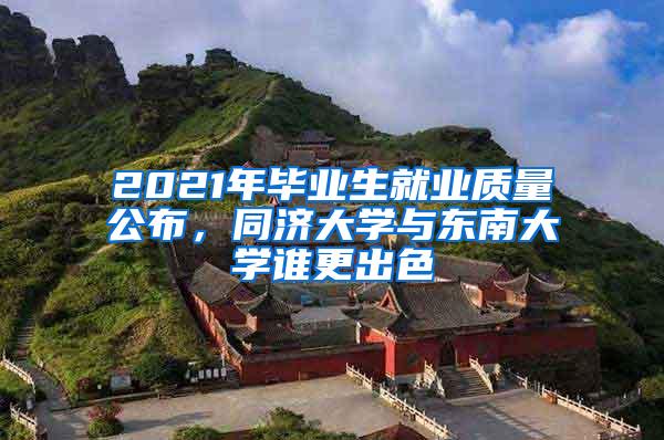 2021年毕业生就业质量公布，同济大学与东南大学谁更出色