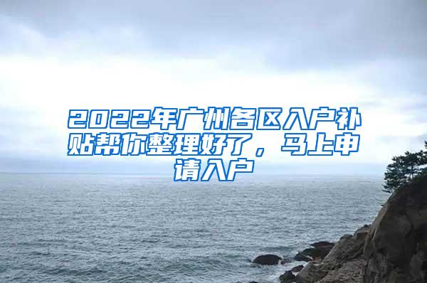 2022年广州各区入户补贴帮你整理好了，马上申请入户