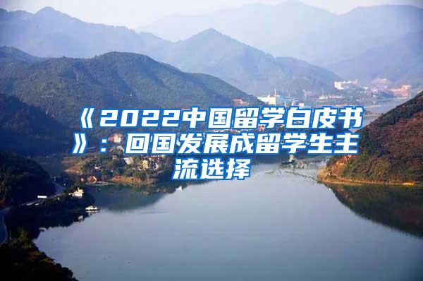 《2022中国留学白皮书》：回国发展成留学生主流选择