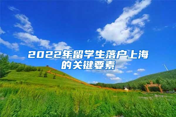 2022年留学生落户上海的关键要素
