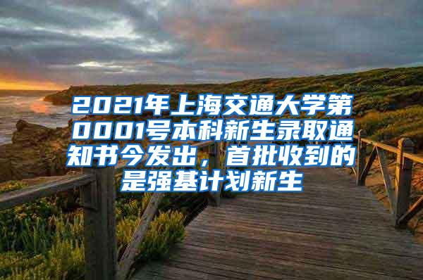 2021年上海交通大学第0001号本科新生录取通知书今发出，首批收到的是强基计划新生