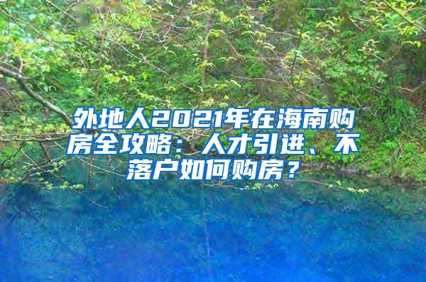 外地人2021年在海南购房全攻略：人才引进、不落户如何购房？