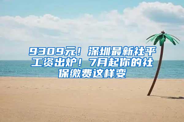 9309元！深圳最新社平工资出炉！7月起你的社保缴费这样变