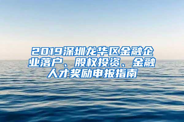 2019深圳龙华区金融企业落户、股权投资、金融人才奖励申报指南