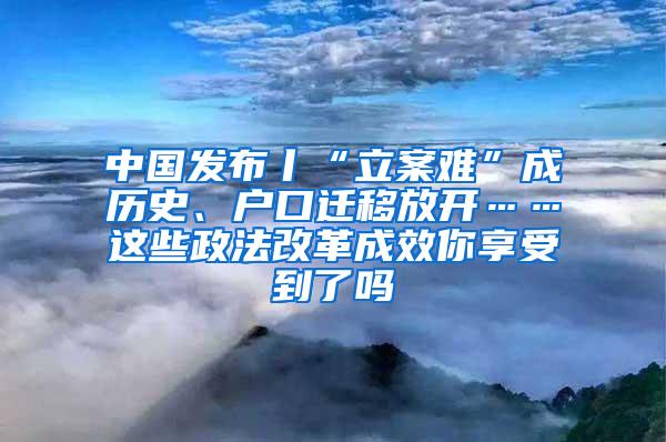 中国发布丨“立案难”成历史、户口迁移放开……这些政法改革成效你享受到了吗