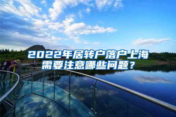 2022年居转户落户上海需要注意哪些问题？