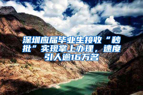 深圳应届毕业生接收“秒批”实现掌上办理，速度引人逾16万名