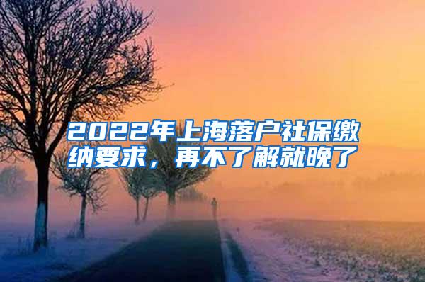 2022年上海落户社保缴纳要求，再不了解就晚了