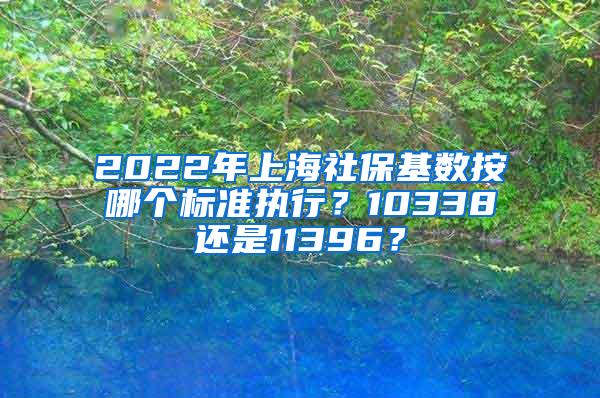 2022年上海社保基数按哪个标准执行？10338还是11396？