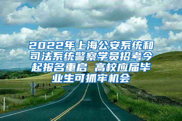 2022年上海公安系统和司法系统警察学员招考今起报名重启 高校应届毕业生可抓牢机会