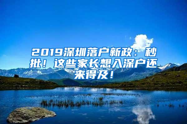 2019深圳落户新政：秒批！这些家长想入深户还来得及！