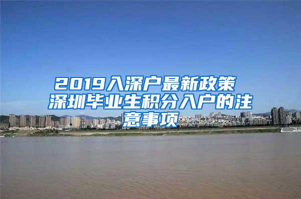 2019入深户最新政策 深圳毕业生积分入户的注意事项