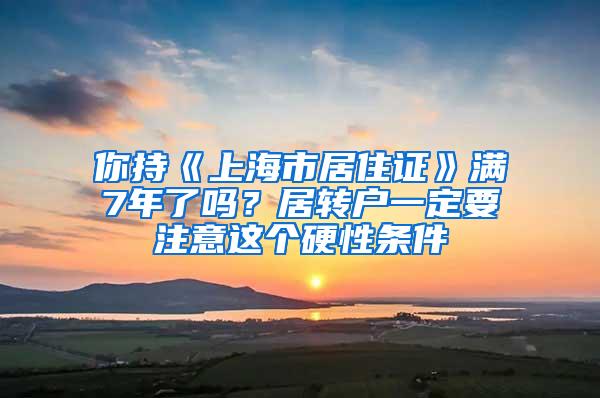 你持《上海市居住证》满7年了吗？居转户一定要注意这个硬性条件