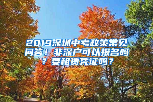 2019深圳中考政策常见问答！非深户可以报名吗？要租赁凭证吗？