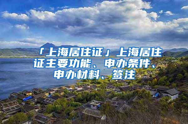 「上海居住证」上海居住证主要功能、申办条件、申办材料、签注