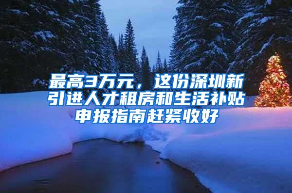 最高3万元，这份深圳新引进人才租房和生活补贴申报指南赶紧收好