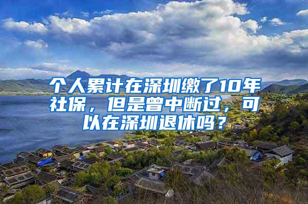 个人累计在深圳缴了10年社保，但是曾中断过，可以在深圳退休吗？