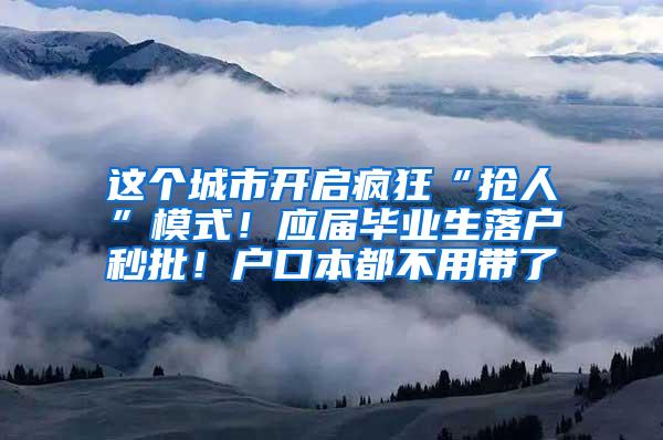 这个城市开启疯狂“抢人”模式！应届毕业生落户秒批！户口本都不用带了