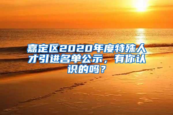 嘉定区2020年度特殊人才引进名单公示，有你认识的吗？