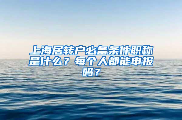 上海居转户必备条件职称是什么？每个人都能申报吗？