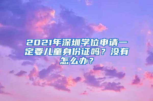 2021年深圳学位申请一定要儿童身份证吗？没有怎么办？