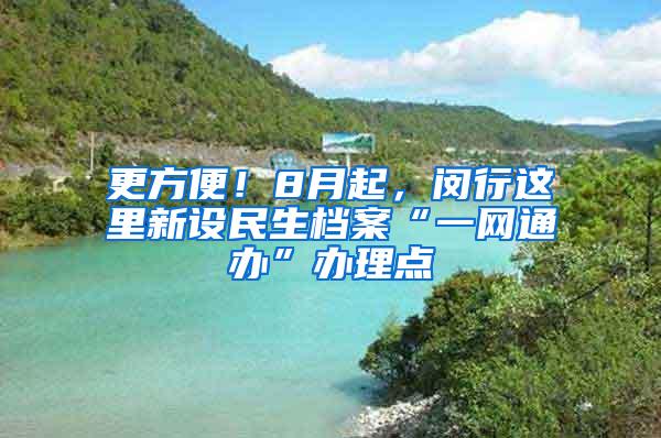 更方便！8月起，闵行这里新设民生档案“一网通办”办理点