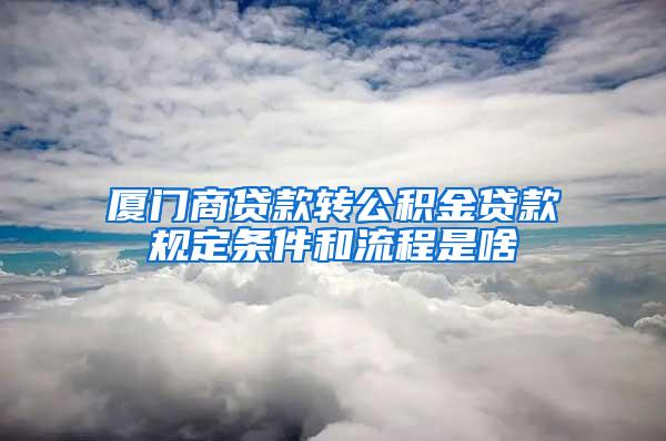 厦门商贷款转公积金贷款规定条件和流程是啥