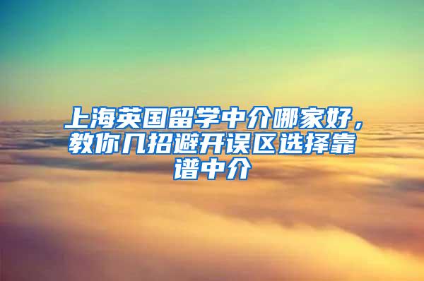 上海英国留学中介哪家好，教你几招避开误区选择靠谱中介