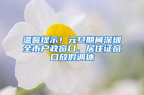 温馨提示！元旦期间深圳全市户政窗口、居住证窗口放假调休