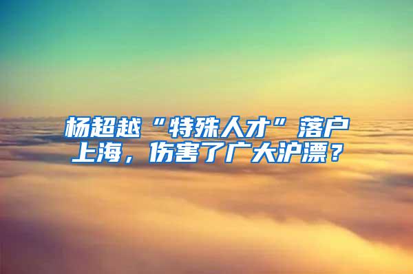 杨超越“特殊人才”落户上海，伤害了广大沪漂？