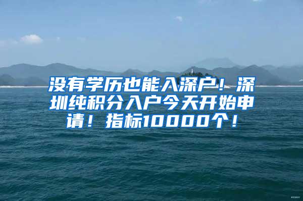 没有学历也能入深户！深圳纯积分入户今天开始申请！指标10000个！