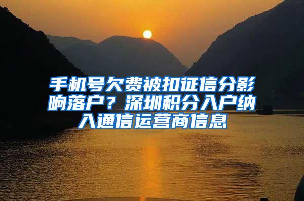 手机号欠费被扣征信分影响落户？深圳积分入户纳入通信运营商信息