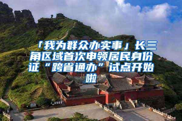 「我为群众办实事」长三角区域首次申领居民身份证“跨省通办”试点开始啦