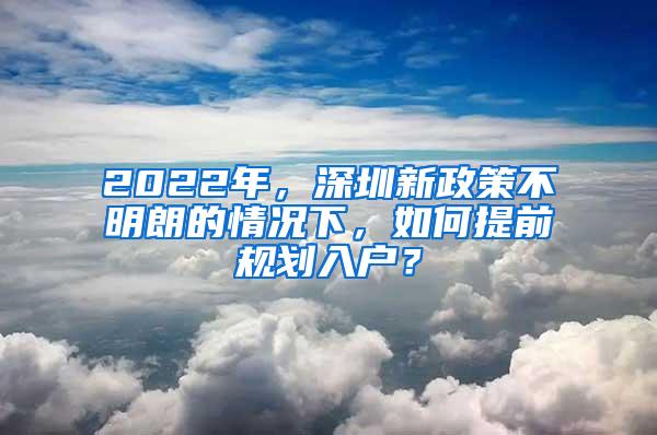 2022年，深圳新政策不明朗的情况下，如何提前规划入户？