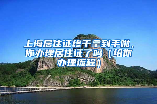 上海居住证终于拿到手啦，你办理居住证了吗（给你办理流程）