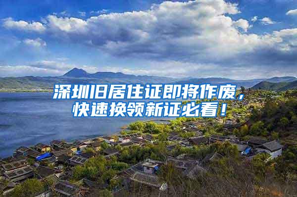 深圳旧居住证即将作废，快速换领新证必看！