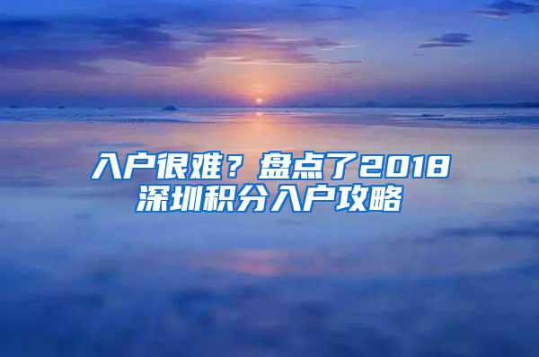 入户很难？盘点了2018深圳积分入户攻略