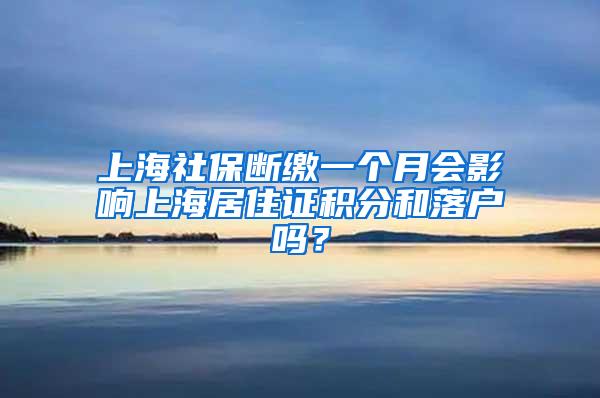 上海社保断缴一个月会影响上海居住证积分和落户吗？