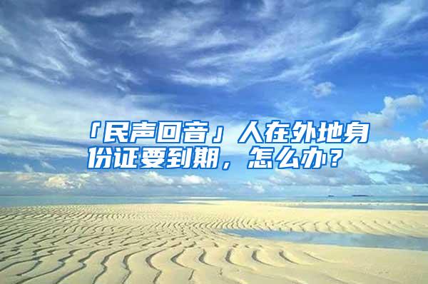 「民声回音」人在外地身份证要到期，怎么办？