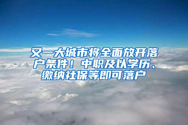 又一大城市将全面放开落户条件！中职及以学历、缴纳社保等即可落户