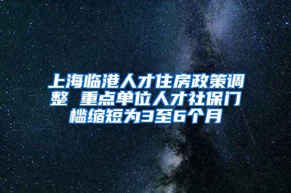 上海临港人才住房政策调整 重点单位人才社保门槛缩短为3至6个月