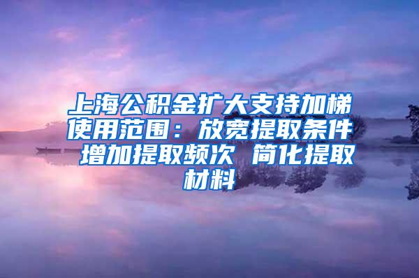 上海公积金扩大支持加梯使用范围：放宽提取条件 增加提取频次 简化提取材料