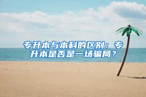 专升本与本科的区别：专升本是否是一场骗局？