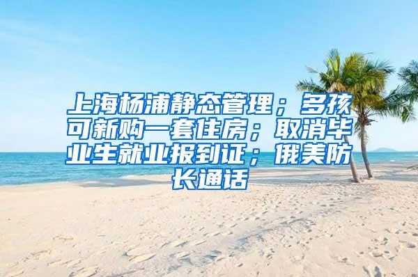 上海杨浦静态管理；多孩可新购一套住房；取消毕业生就业报到证；俄美防长通话