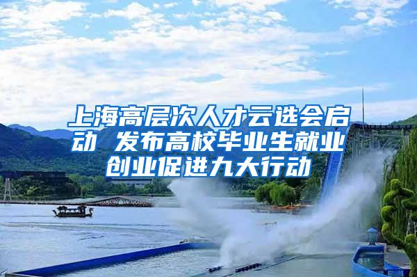 上海高层次人才云选会启动 发布高校毕业生就业创业促进九大行动