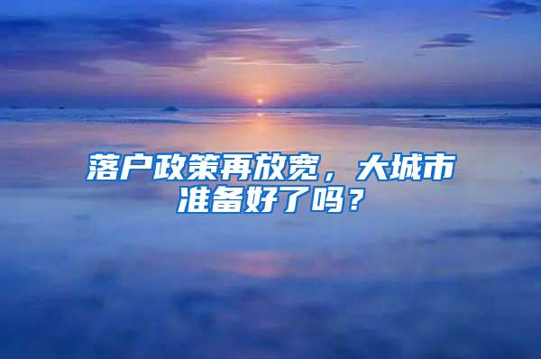 落户政策再放宽，大城市准备好了吗？